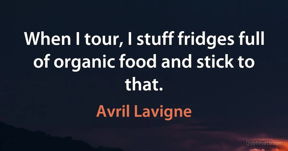 When I tour, I stuff fridges full of organic food and stick to that. (Avril Lavigne)