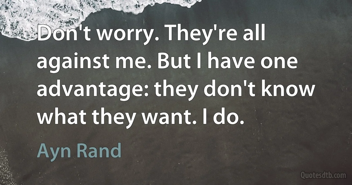 Don't worry. They're all against me. But I have one advantage: they don't know what they want. I do. (Ayn Rand)