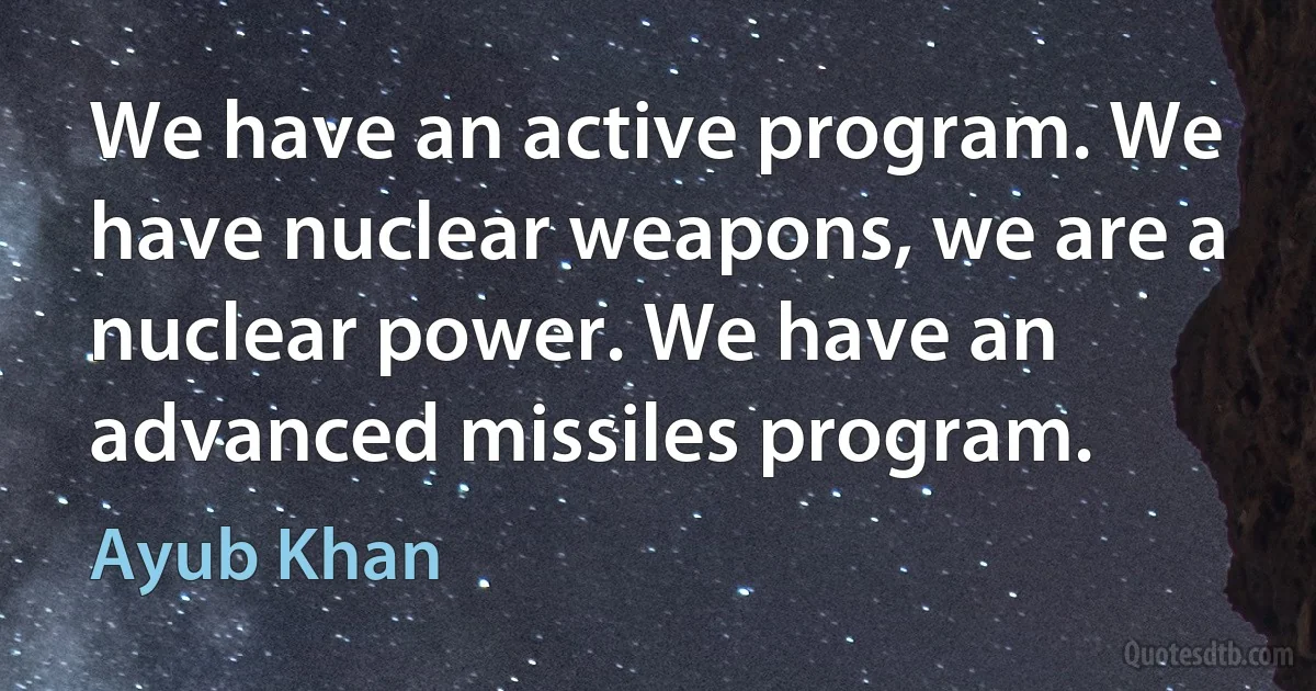 We have an active program. We have nuclear weapons, we are a nuclear power. We have an advanced missiles program. (Ayub Khan)