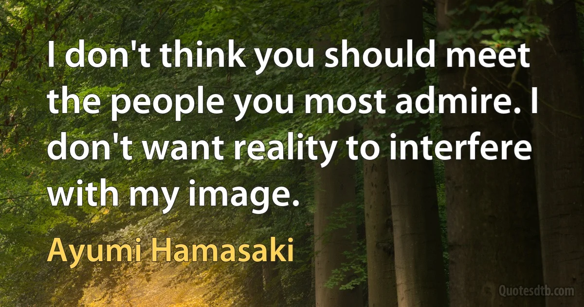 I don't think you should meet the people you most admire. I don't want reality to interfere with my image. (Ayumi Hamasaki)