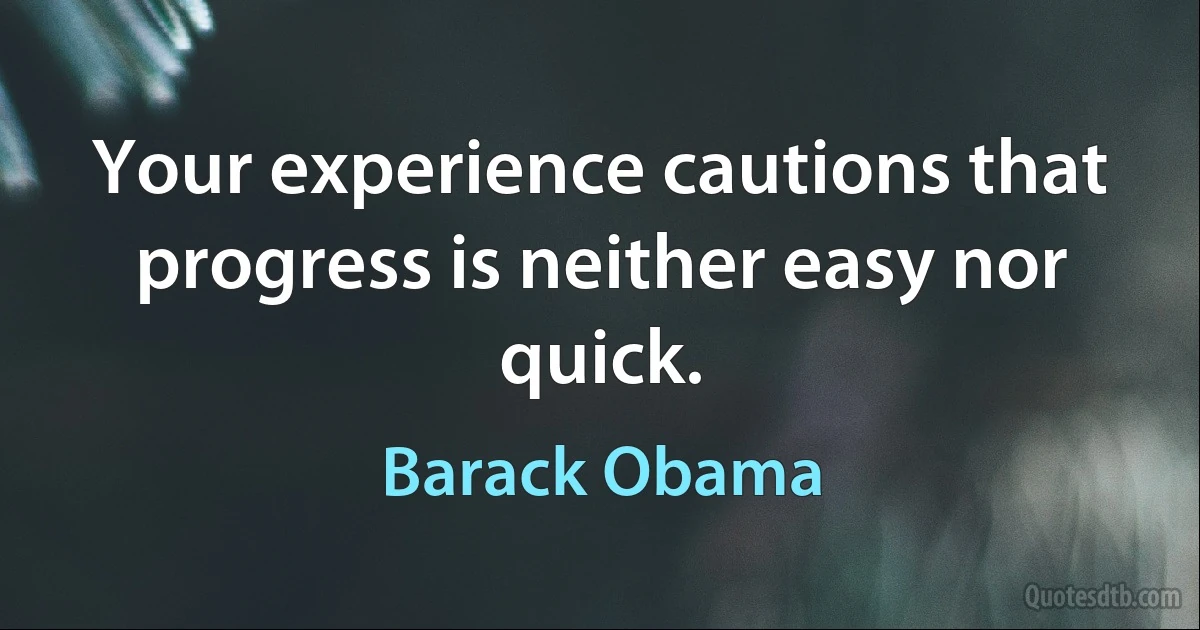 Your experience cautions that progress is neither easy nor quick. (Barack Obama)