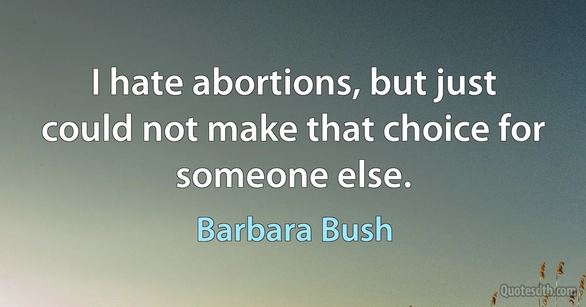 I hate abortions, but just could not make that choice for someone else. (Barbara Bush)