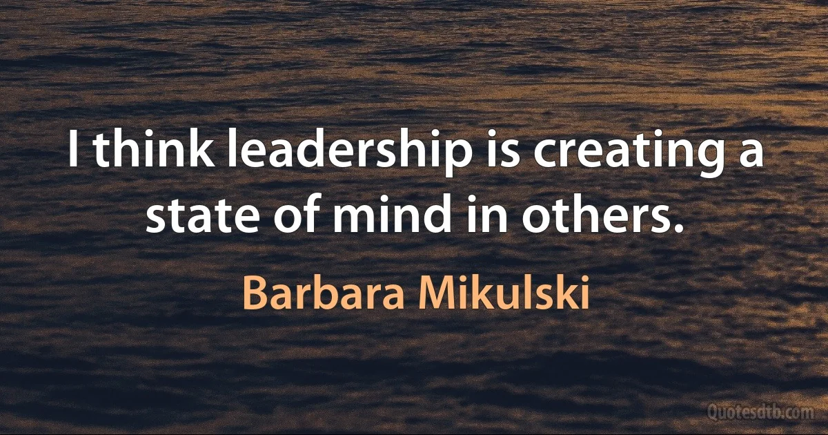 I think leadership is creating a state of mind in others. (Barbara Mikulski)