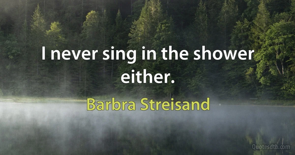 I never sing in the shower either. (Barbra Streisand)