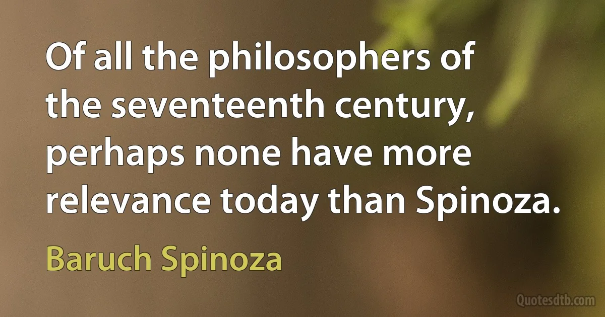 Of all the philosophers of the seventeenth century, perhaps none have more relevance today than Spinoza. (Baruch Spinoza)