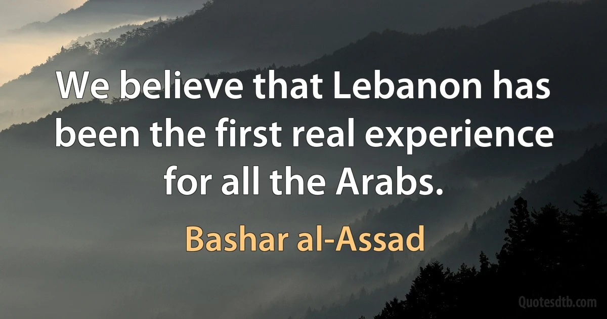 We believe that Lebanon has been the first real experience for all the Arabs. (Bashar al-Assad)