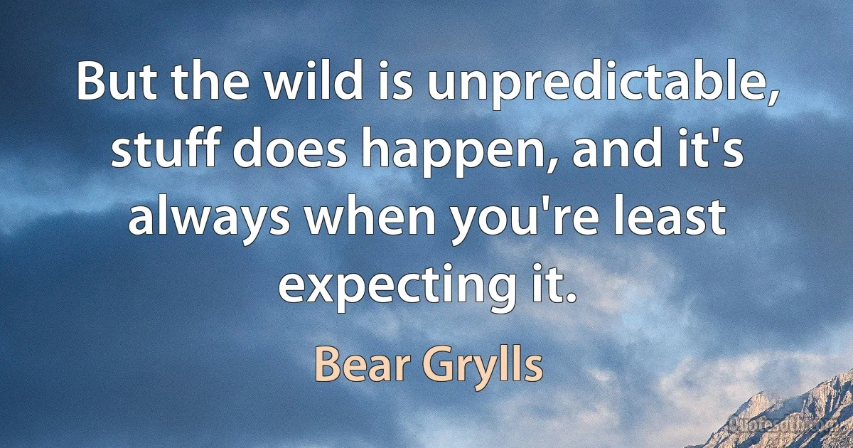 But the wild is unpredictable, stuff does happen, and it's always when you're least expecting it. (Bear Grylls)