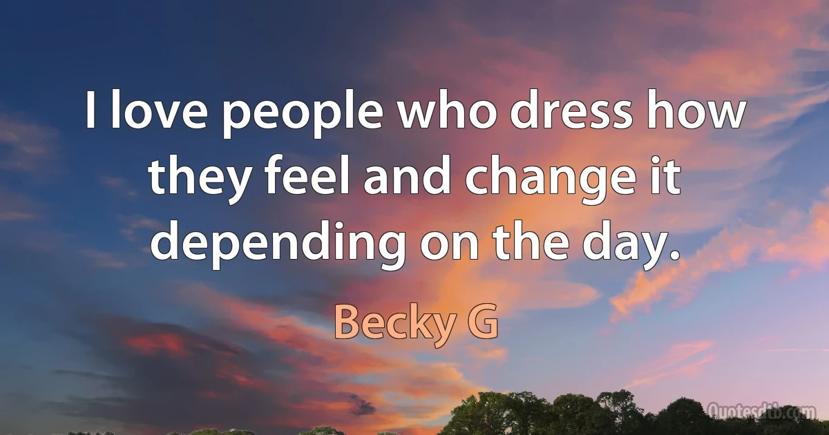 I love people who dress how they feel and change it depending on the day. (Becky G)