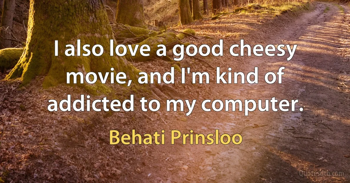 I also love a good cheesy movie, and I'm kind of addicted to my computer. (Behati Prinsloo)