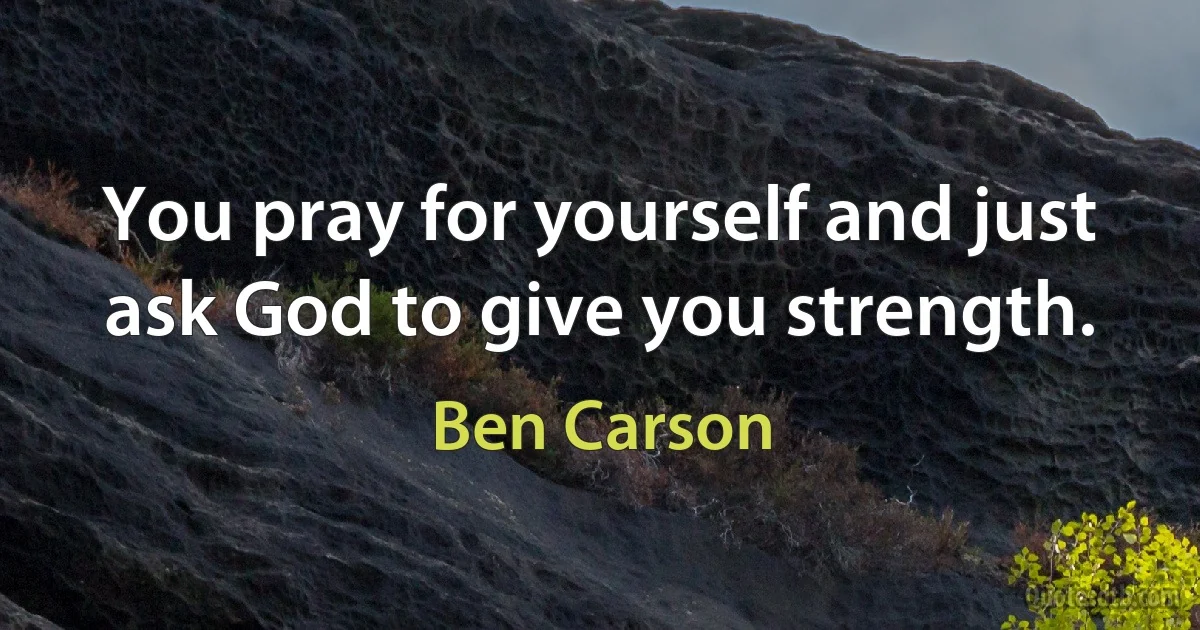 You pray for yourself and just ask God to give you strength. (Ben Carson)