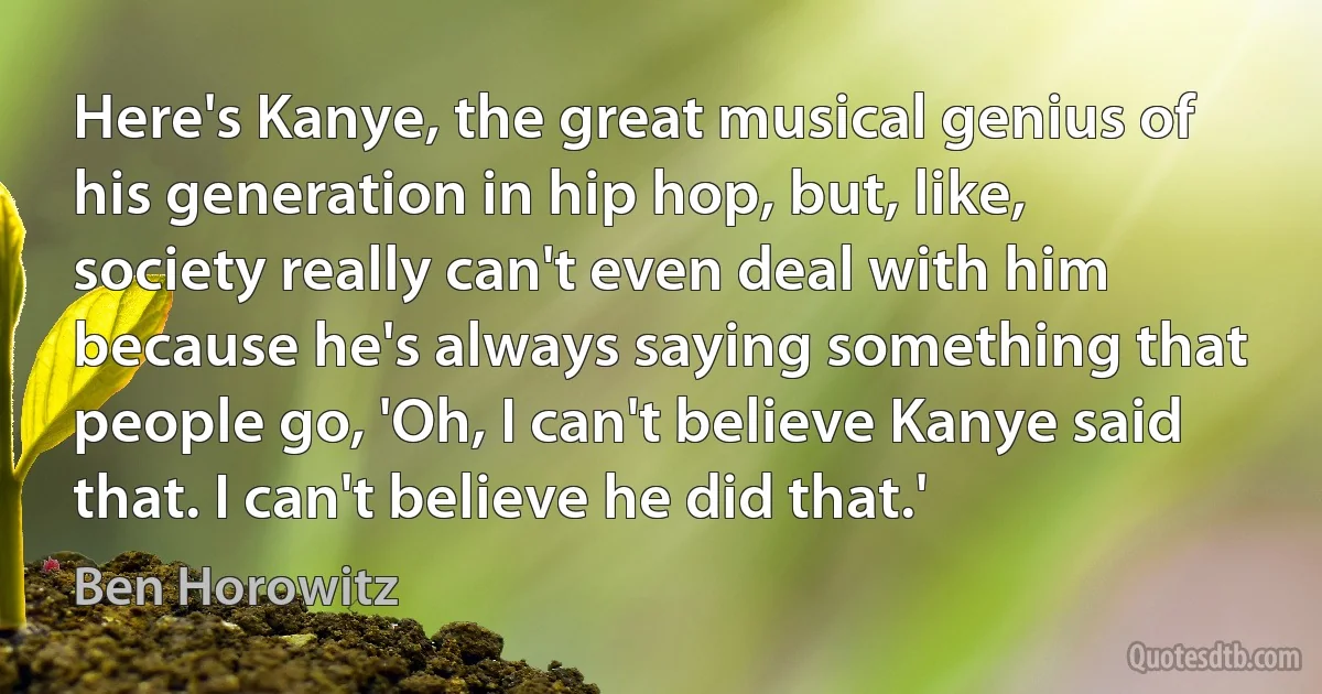 Here's Kanye, the great musical genius of his generation in hip hop, but, like, society really can't even deal with him because he's always saying something that people go, 'Oh, I can't believe Kanye said that. I can't believe he did that.' (Ben Horowitz)