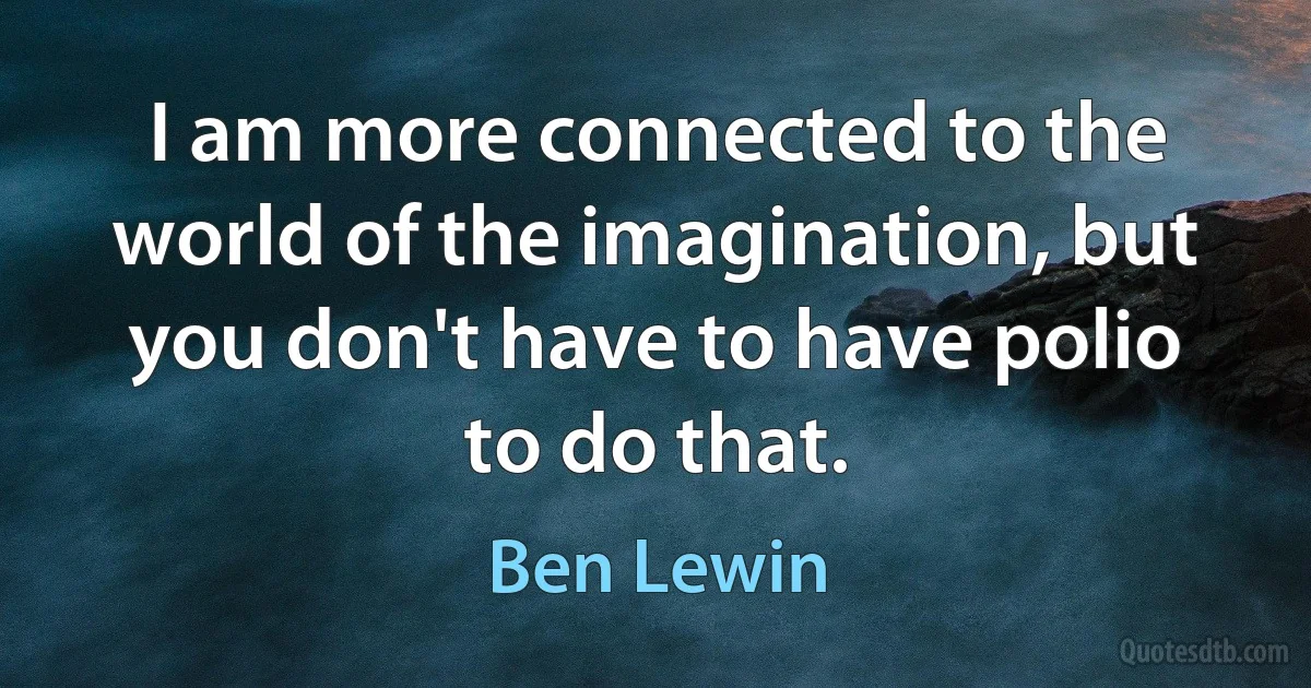 I am more connected to the world of the imagination, but you don't have to have polio to do that. (Ben Lewin)