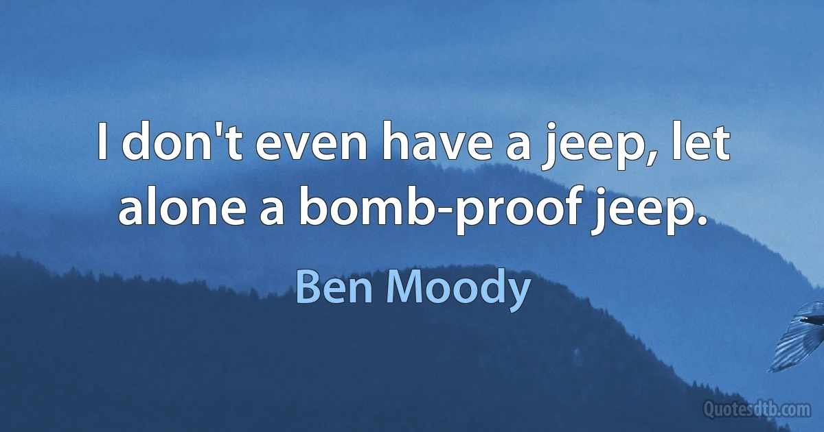 I don't even have a jeep, let alone a bomb-proof jeep. (Ben Moody)