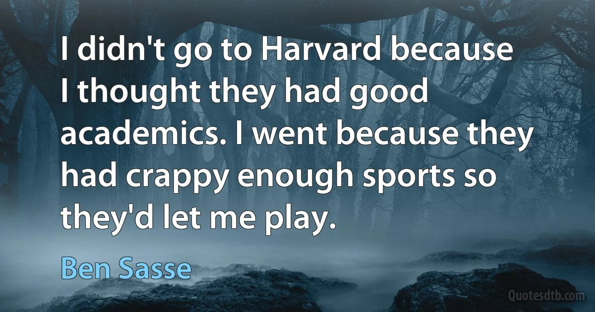 I didn't go to Harvard because I thought they had good academics. I went because they had crappy enough sports so they'd let me play. (Ben Sasse)