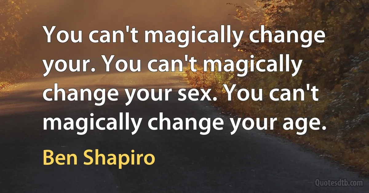 You can't magically change your. You can't magically change your sex. You can't magically change your age. (Ben Shapiro)