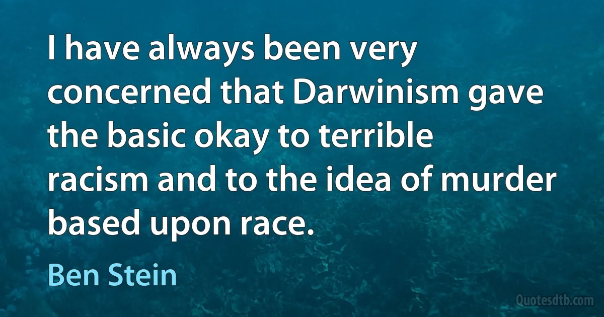 I have always been very concerned that Darwinism gave the basic okay to terrible racism and to the idea of murder based upon race. (Ben Stein)