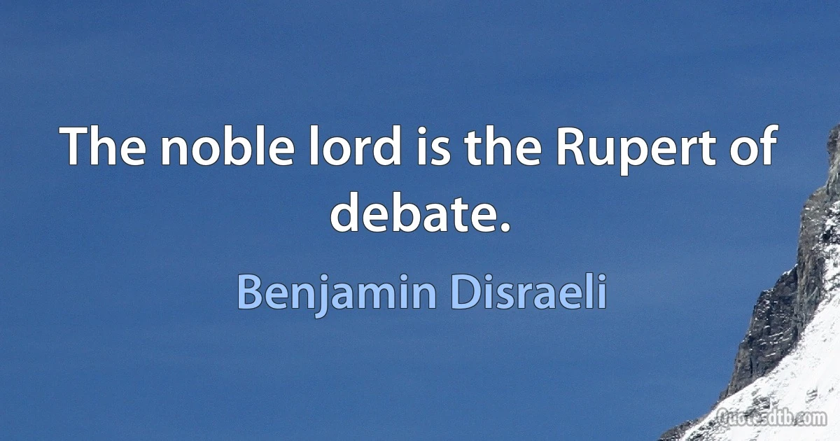 The noble lord is the Rupert of debate. (Benjamin Disraeli)