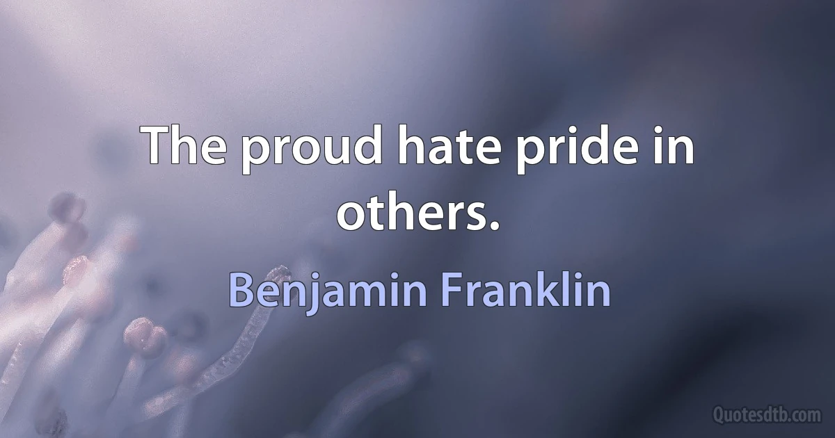 The proud hate pride in others. (Benjamin Franklin)