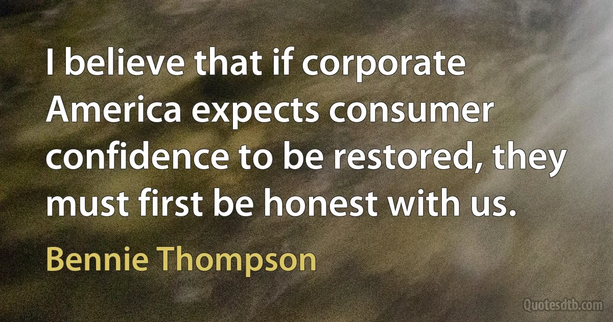 I believe that if corporate America expects consumer confidence to be restored, they must first be honest with us. (Bennie Thompson)