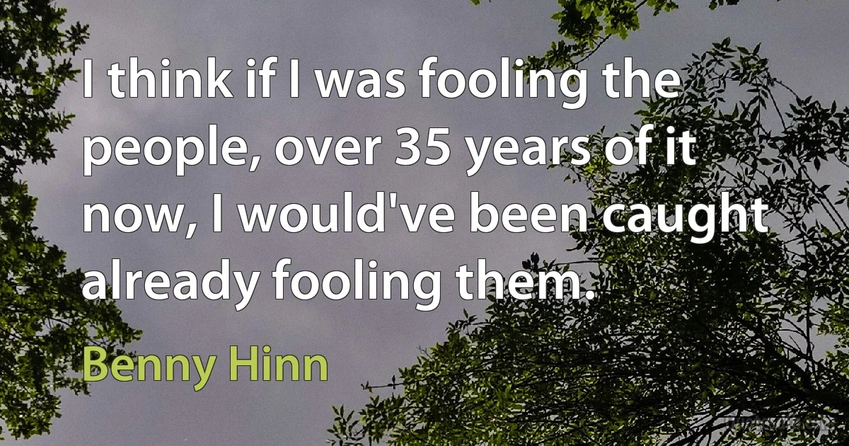 I think if I was fooling the people, over 35 years of it now, I would've been caught already fooling them. (Benny Hinn)