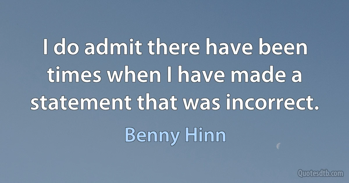 I do admit there have been times when I have made a statement that was incorrect. (Benny Hinn)