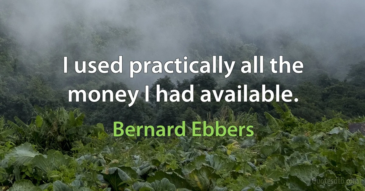 I used practically all the money I had available. (Bernard Ebbers)