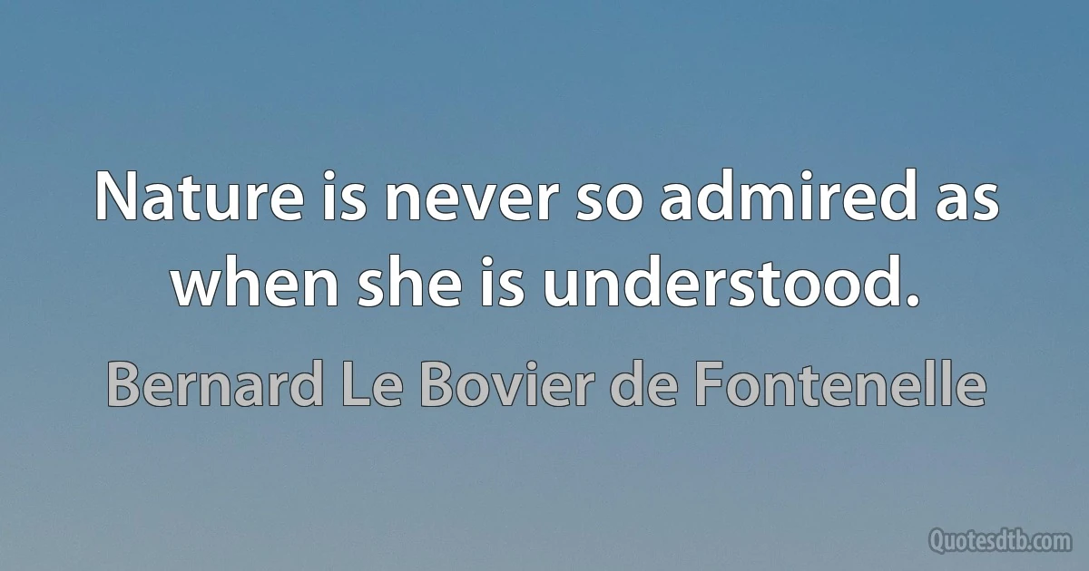 Nature is never so admired as when she is understood. (Bernard Le Bovier de Fontenelle)