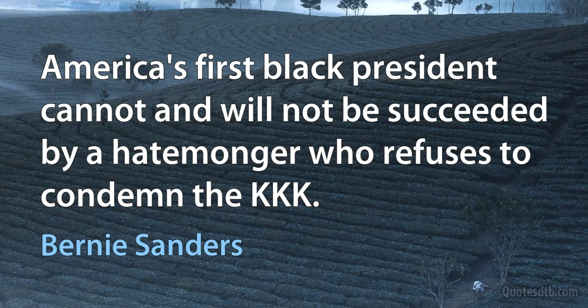 America's first black president cannot and will not be succeeded by a hatemonger who refuses to condemn the KKK. (Bernie Sanders)