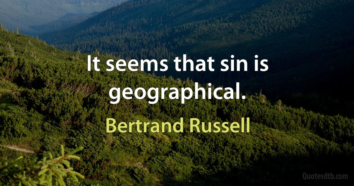 It seems that sin is geographical. (Bertrand Russell)