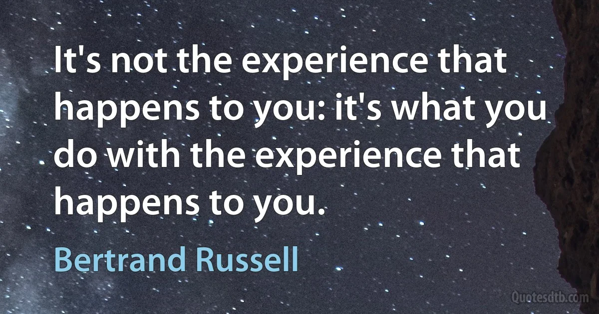 It's not the experience that happens to you: it's what you do with the experience that happens to you. (Bertrand Russell)