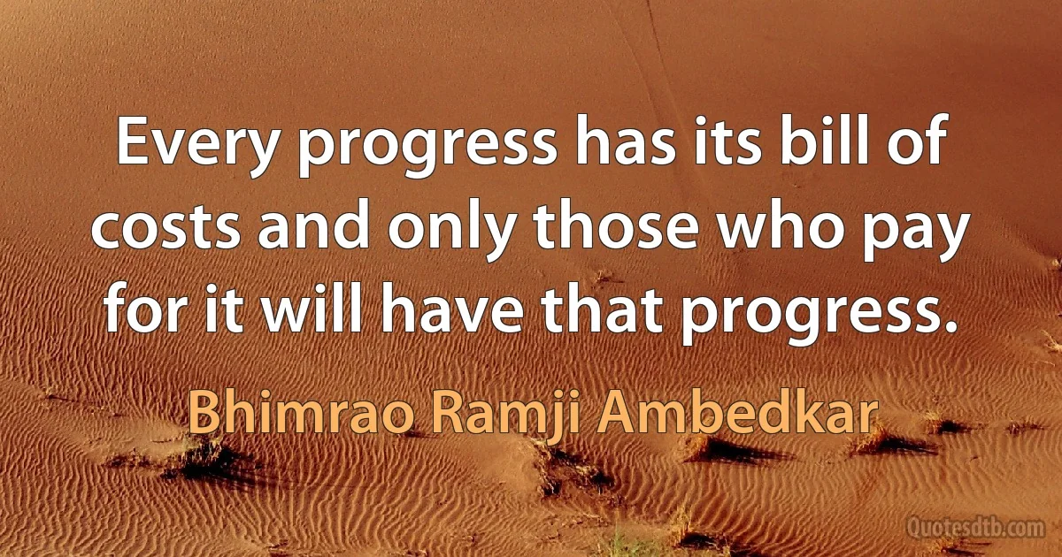 Every progress has its bill of costs and only those who pay for it will have that progress. (Bhimrao Ramji Ambedkar)