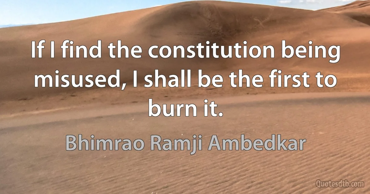 If I find the constitution being misused, I shall be the first to burn it. (Bhimrao Ramji Ambedkar)