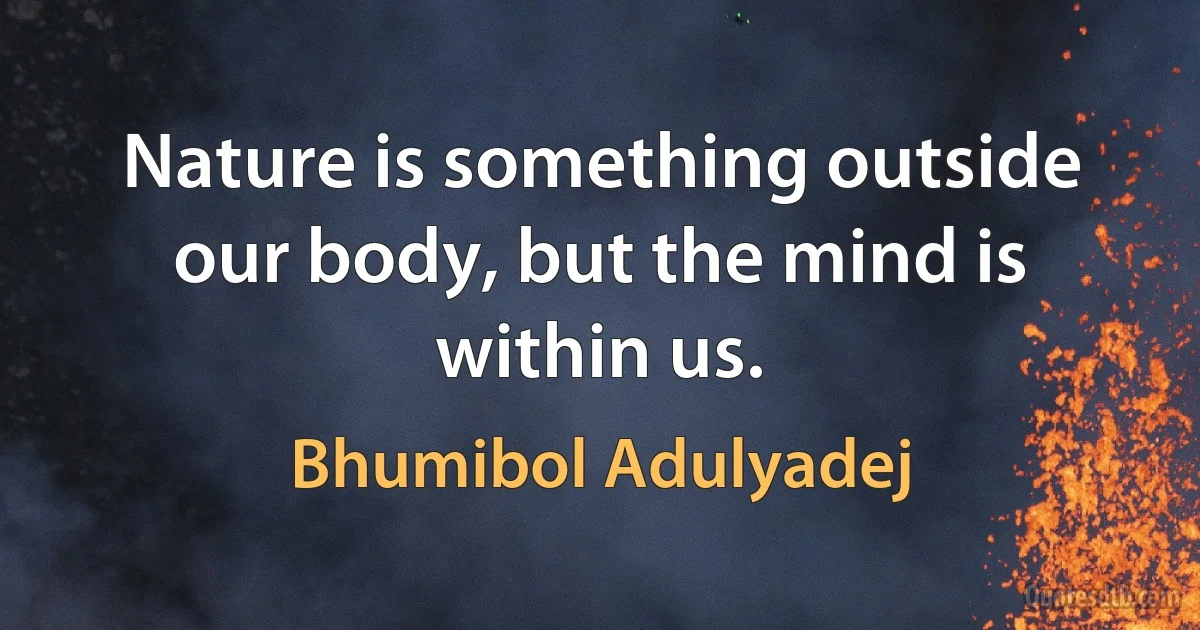 Nature is something outside our body, but the mind is within us. (Bhumibol Adulyadej)