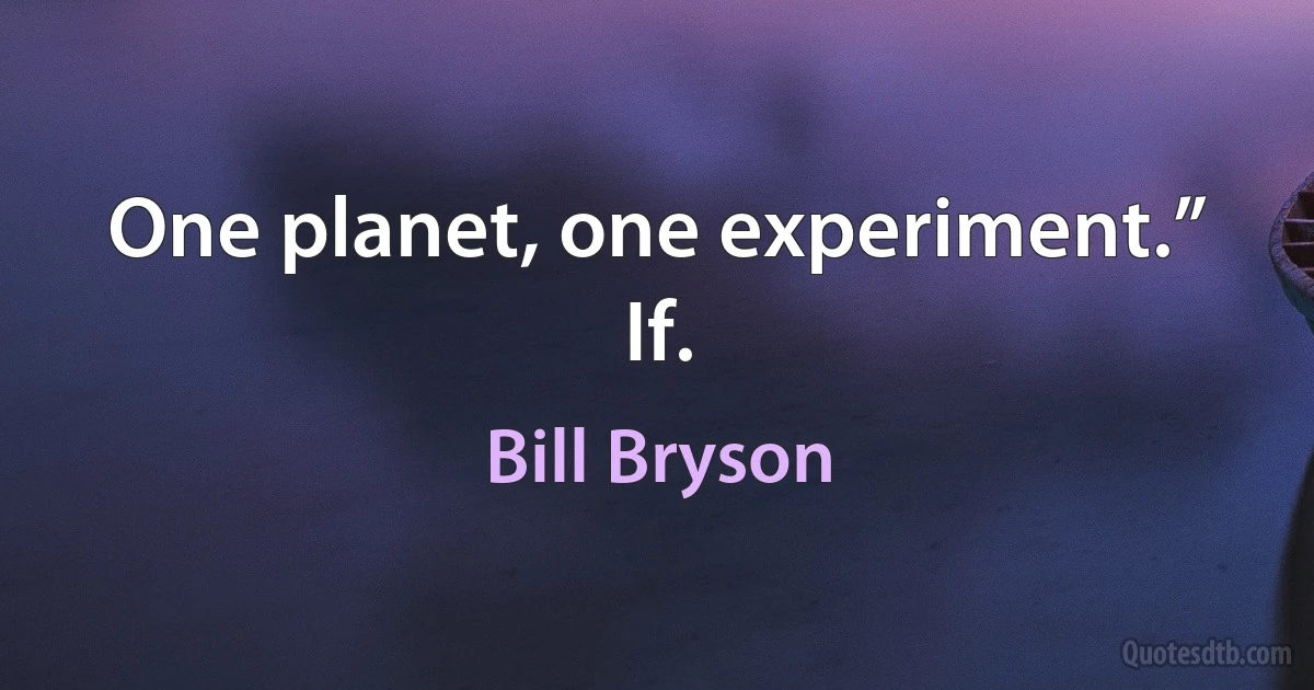 One planet, one experiment.” If. (Bill Bryson)