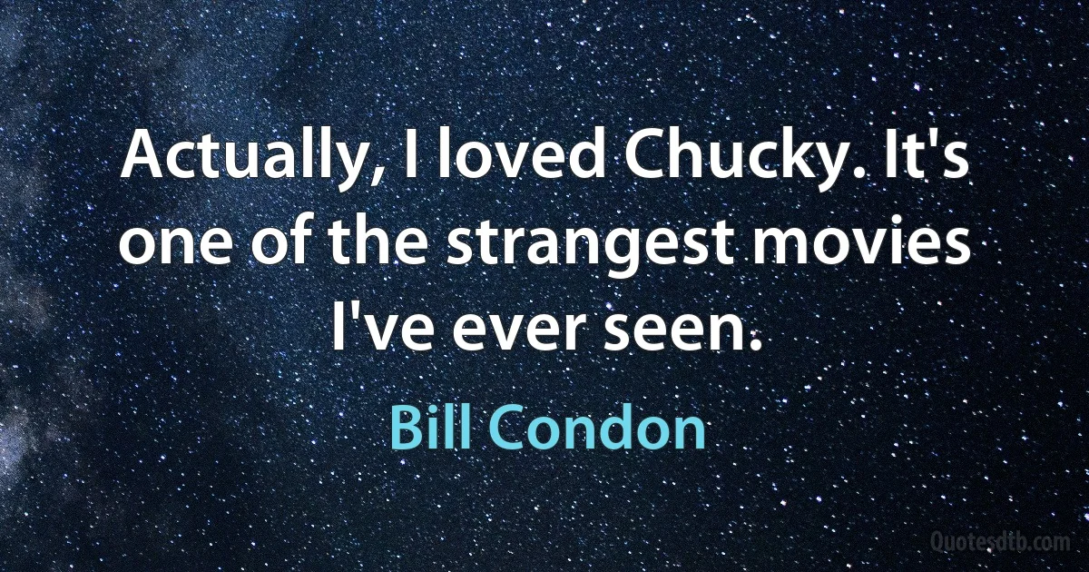 Actually, I loved Chucky. It's one of the strangest movies I've ever seen. (Bill Condon)