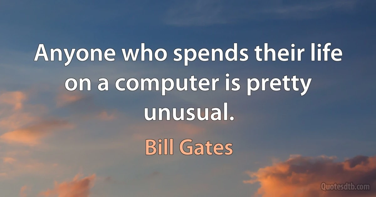 Anyone who spends their life on a computer is pretty unusual. (Bill Gates)