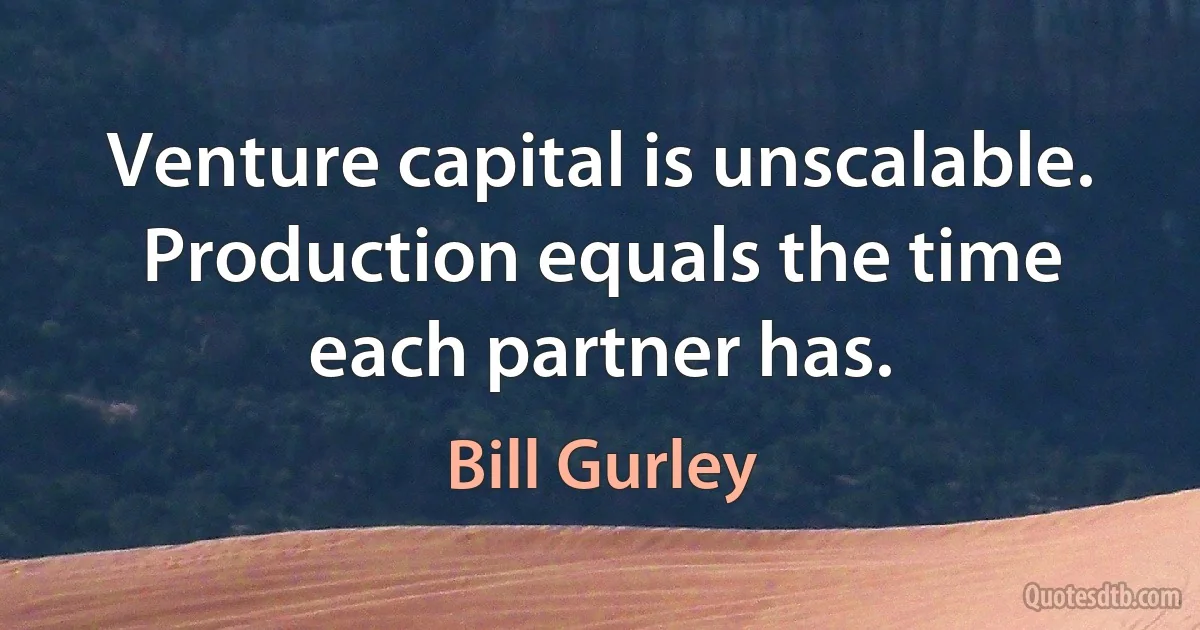 Venture capital is unscalable. Production equals the time each partner has. (Bill Gurley)