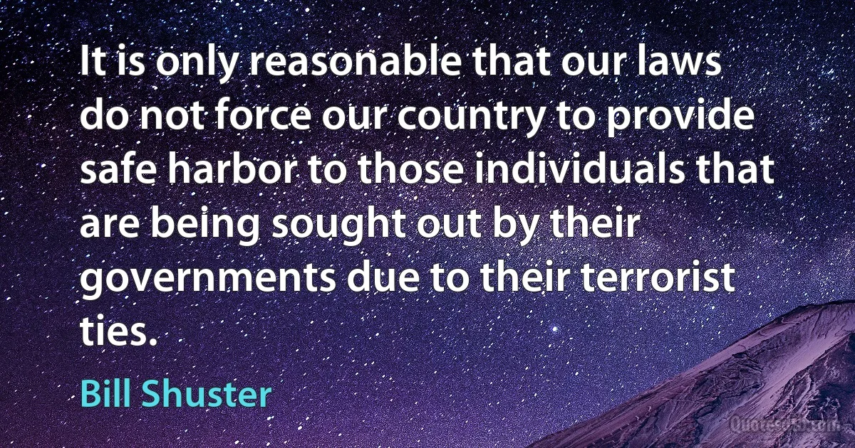 It is only reasonable that our laws do not force our country to provide safe harbor to those individuals that are being sought out by their governments due to their terrorist ties. (Bill Shuster)