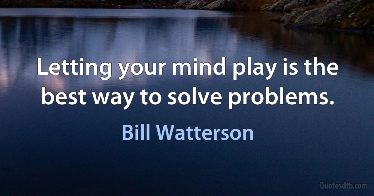 Letting your mind play is the best way to solve problems. (Bill Watterson)