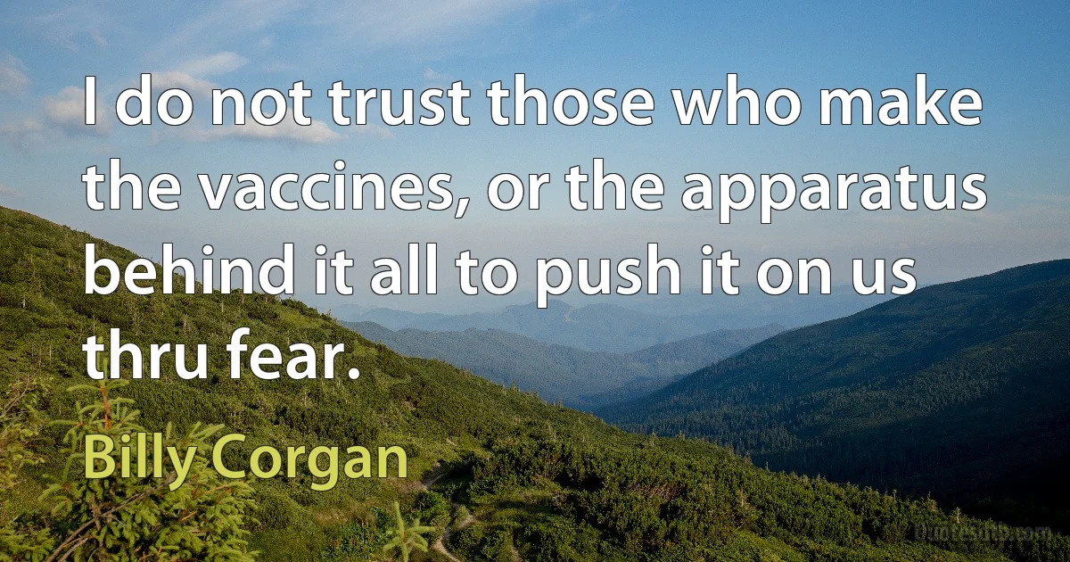 I do not trust those who make the vaccines, or the apparatus behind it all to push it on us thru fear. (Billy Corgan)