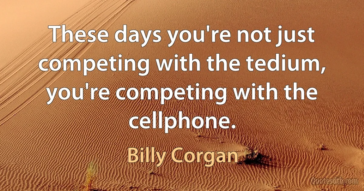 These days you're not just competing with the tedium, you're competing with the cellphone. (Billy Corgan)