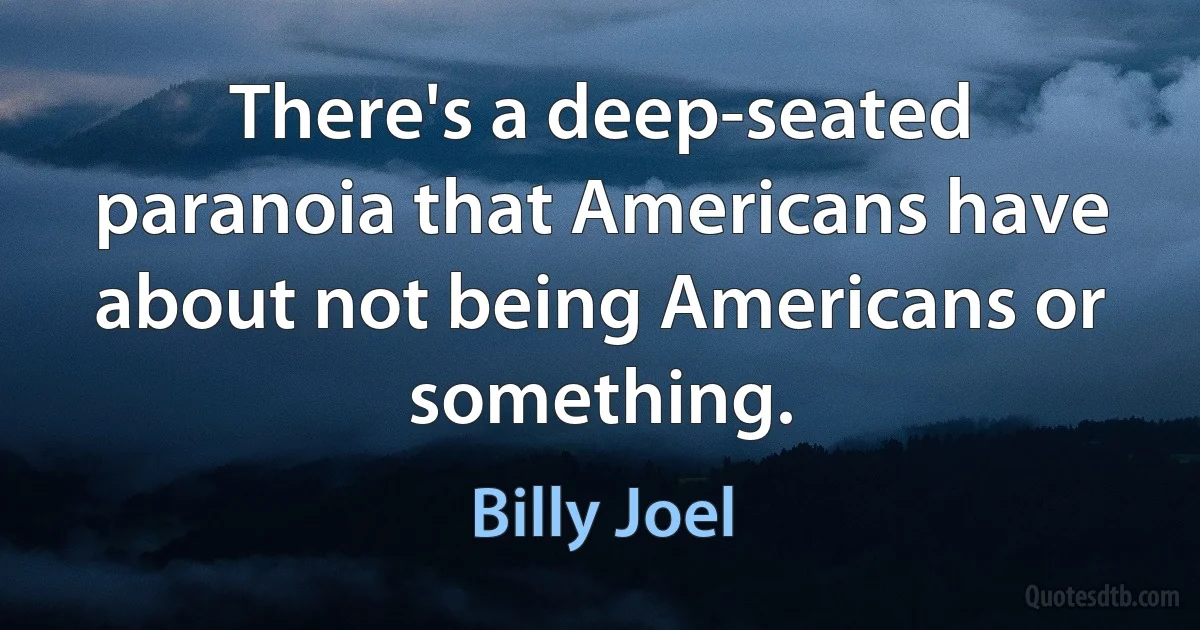 There's a deep-seated paranoia that Americans have about not being Americans or something. (Billy Joel)