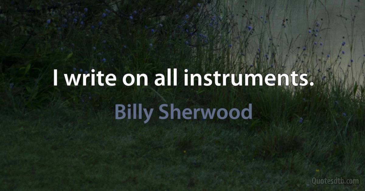 I write on all instruments. (Billy Sherwood)