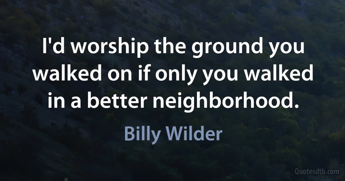 I'd worship the ground you walked on if only you walked in a better neighborhood. (Billy Wilder)