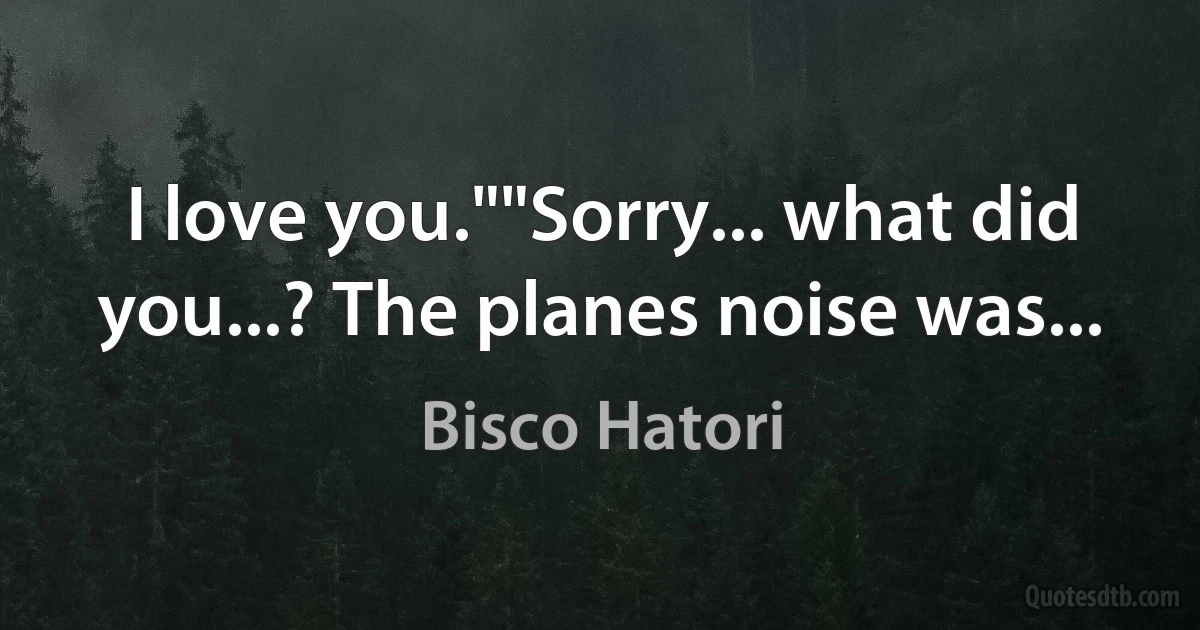 I love you.""Sorry... what did you...? The planes noise was... (Bisco Hatori)