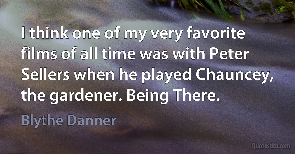 I think one of my very favorite films of all time was with Peter Sellers when he played Chauncey, the gardener. Being There. (Blythe Danner)