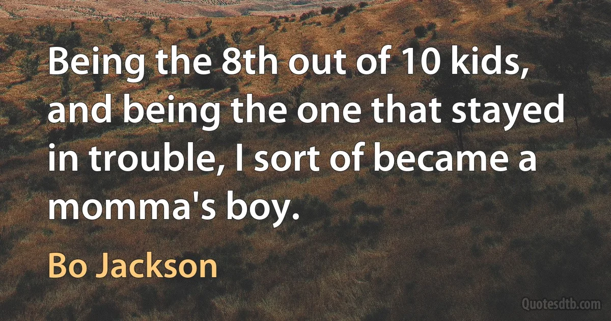 Being the 8th out of 10 kids, and being the one that stayed in trouble, I sort of became a momma's boy. (Bo Jackson)