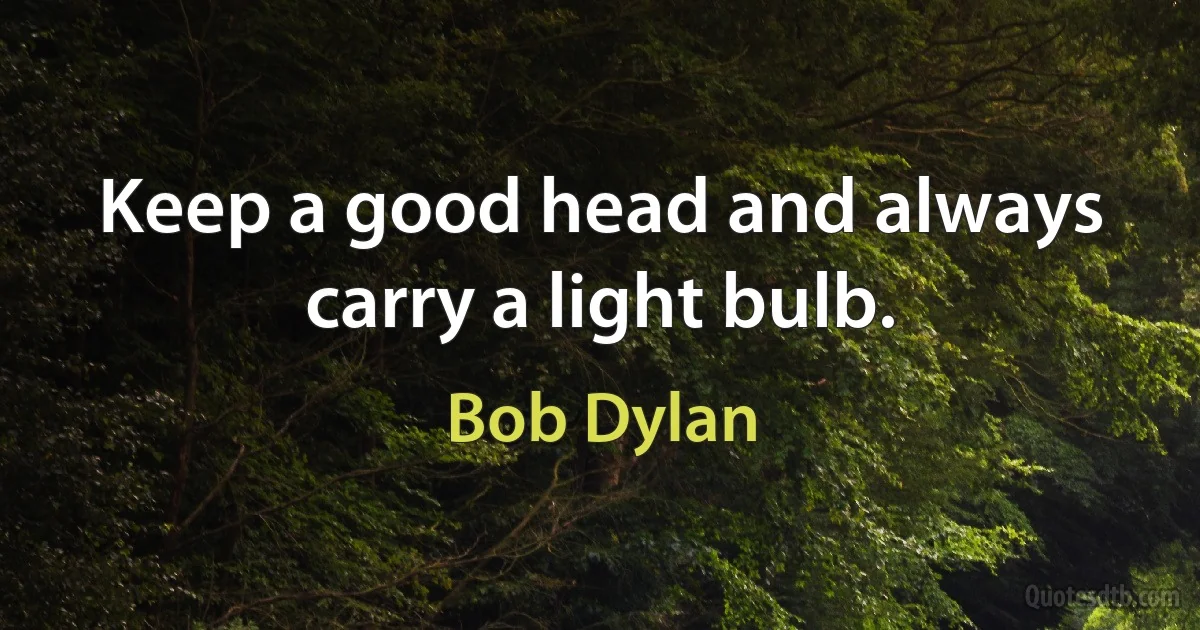 Keep a good head and always carry a light bulb. (Bob Dylan)