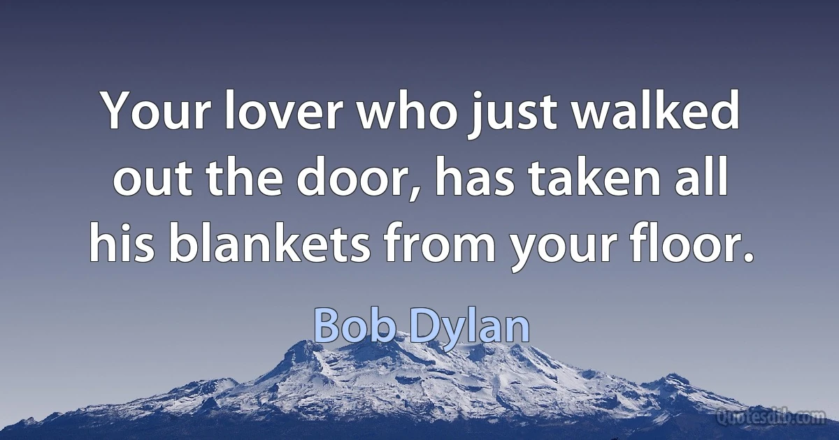 Your lover who just walked out the door, has taken all his blankets from your floor. (Bob Dylan)