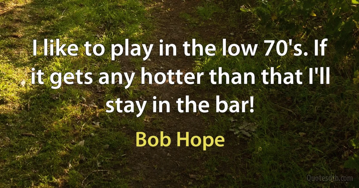 I like to play in the low 70's. If it gets any hotter than that I'll stay in the bar! (Bob Hope)